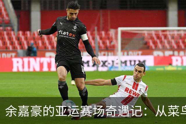 余嘉豪的亚运赛场奇遇记：从菜鸟到“得分机器